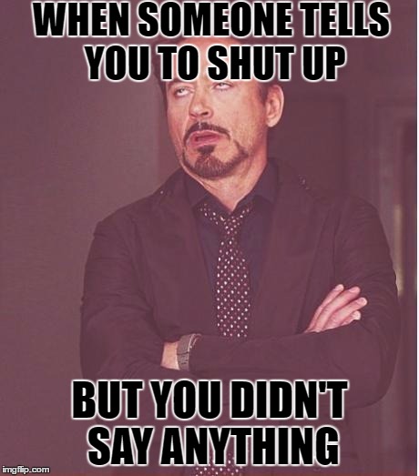 Tony Stark disapproves | WHEN SOMEONE TELLS YOU TO SHUT UP; BUT YOU DIDN'T SAY ANYTHING | image tagged in memes,face you make robert downey jr | made w/ Imgflip meme maker
