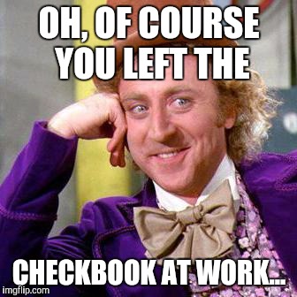 Willy Wonka Blank | OH, OF COURSE YOU LEFT THE; CHECKBOOK AT WORK... | image tagged in willy wonka blank | made w/ Imgflip meme maker