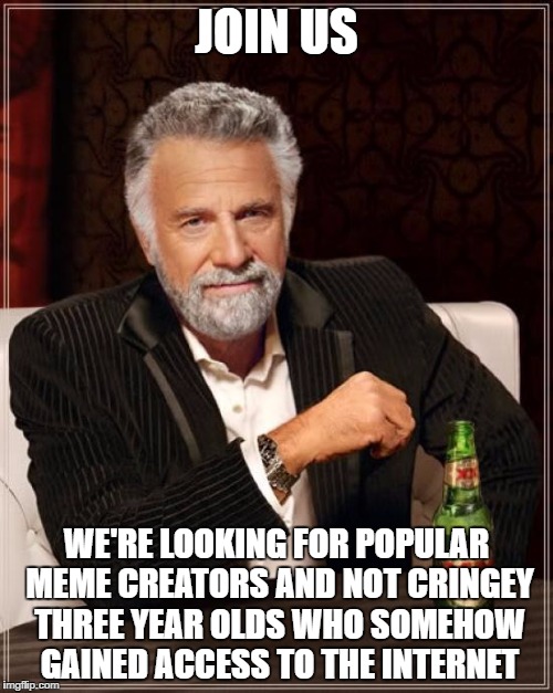 Join Us | JOIN US; WE'RE LOOKING FOR POPULAR MEME CREATORS AND NOT CRINGEY THREE YEAR OLDS WHO SOMEHOW GAINED ACCESS TO THE INTERNET | image tagged in memes,the most interesting man in the world | made w/ Imgflip meme maker