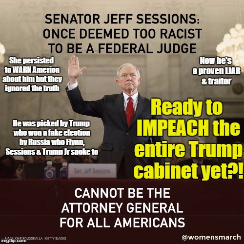 JEFF SESSIONS | Now he's a proven LIAR & traitor; She persisted to WARN America about him but they ignored the truth; Ready to IMPEACH the entire Trump cabinet yet?! He was picked by Trump who won a fake election by Russia who Flynn, Sessions & Trump Jr spoke to | image tagged in jeff sessions,trump,impeach | made w/ Imgflip meme maker