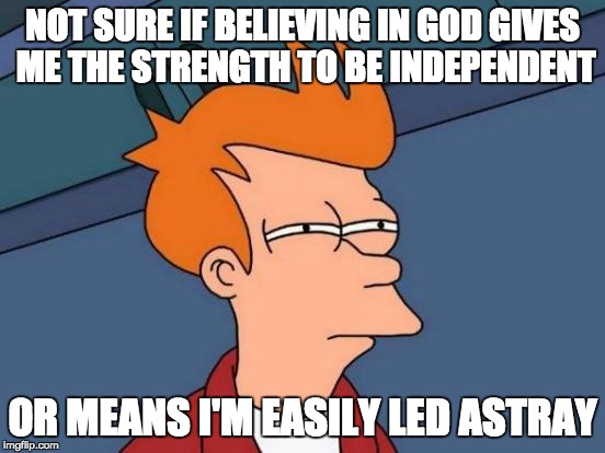 Futurama Fry Meme | NOT SURE IF BELIEVING IN GOD GIVES ME THE STRENGTH TO BE INDEPENDENT OR MEANS I'M EASILY LED ASTRAY | image tagged in memes,futurama fry | made w/ Imgflip meme maker