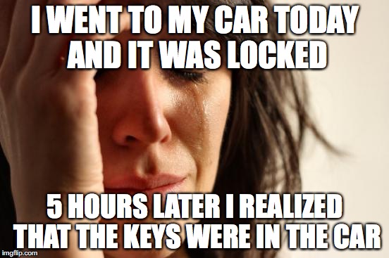 First World Problems | I WENT TO MY CAR TODAY AND IT WAS LOCKED; 5 HOURS LATER I REALIZED THAT THE KEYS WERE IN THE CAR | image tagged in memes,first world problems | made w/ Imgflip meme maker