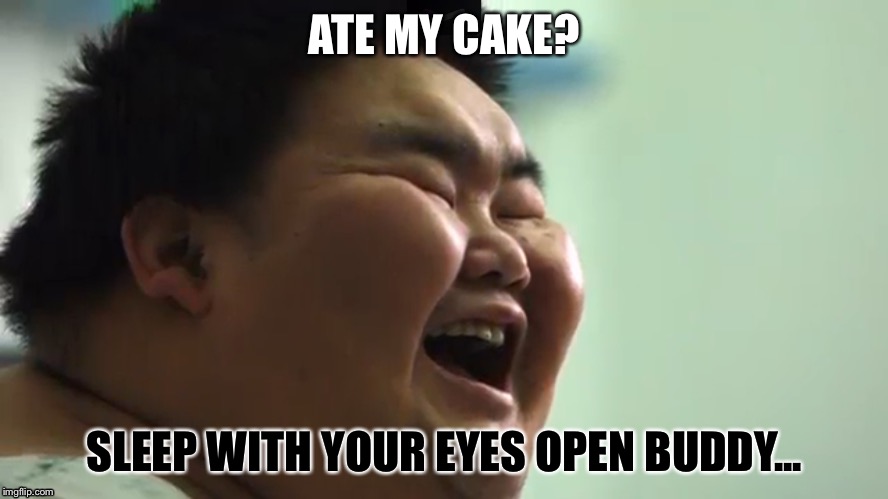 ATE MY CAKE? SLEEP WITH YOUR EYES OPEN BUDDY... | image tagged in chubby,asian,triggered | made w/ Imgflip meme maker