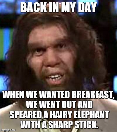 BACK IN MY DAY WHEN WE WANTED BREAKFAST, WE WENT OUT AND SPEARED A HAIRY ELEPHANT WITH A SHARP STICK. | made w/ Imgflip meme maker