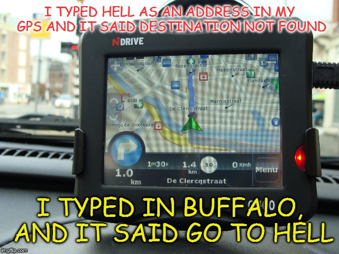 Welcome to Buffalo, just like hell only colder | I TYPED HELL AS AN ADDRESS IN MY GPS AND IT SAID DESTINATION NOT FOUND; I TYPED IN BUFFALO, AND IT SAID GO TO HELL | image tagged in gps,memes | made w/ Imgflip meme maker