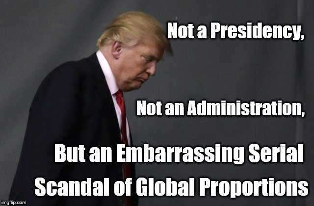 Sad Trump | Not a Presidency, Not an Administration, But an Embarrassing Serial; Scandal of Global Proportions | image tagged in sad trump | made w/ Imgflip meme maker