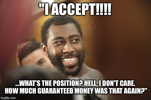 "I ACCEPT!!!! ...WHAT'S THE POSITION? HELL, I DON'T CARE. HOW MUCH GUARANTEED MONEY WAS THAT AGAIN?" | made w/ Imgflip meme maker