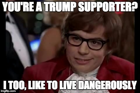 I Too Like To Live Dangerously | YOU'RE A TRUMP SUPPORTER? I TOO, LIKE TO LIVE DANGEROUSLY | image tagged in memes,i too like to live dangerously | made w/ Imgflip meme maker
