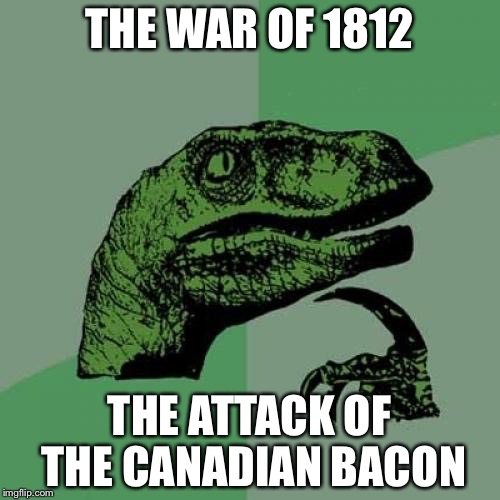 Philosoraptor | THE WAR OF 1812; THE ATTACK OF THE CANADIAN BACON | image tagged in memes,philosoraptor | made w/ Imgflip meme maker