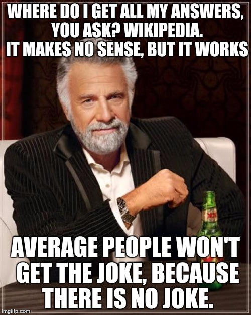 The Most Interesting Man In The World Meme | WHERE DO I GET ALL MY ANSWERS, YOU ASK? WIKIPEDIA. IT MAKES NO SENSE, BUT IT WORKS; AVERAGE PEOPLE WON'T GET THE JOKE, BECAUSE THERE IS NO JOKE. | image tagged in memes,the most interesting man in the world | made w/ Imgflip meme maker
