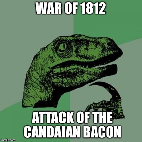 Philosoraptor | WAR OF 1812; ATTACK OF THE CANDAIAN BACON | image tagged in memes,philosoraptor | made w/ Imgflip meme maker