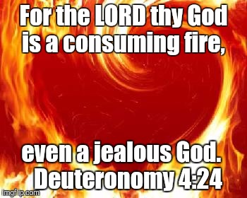 Yes He is! | For the LORD thy God is a consuming fire, even a jealous God.
  Deuteronomy 4:24 | image tagged in god | made w/ Imgflip meme maker