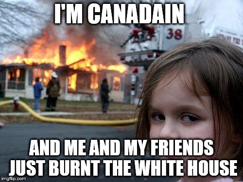 Disaster Girl | I'M CANADAIN; AND ME AND MY FRIENDS JUST BURNT THE WHITE HOUSE | image tagged in memes,disaster girl | made w/ Imgflip meme maker