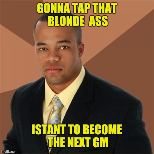 Successful Black Man Meme | GONNA TAP THAT BLONDE  ASS; ISTANT TO BECOME THE NEXT GM | image tagged in memes,successful black man | made w/ Imgflip meme maker