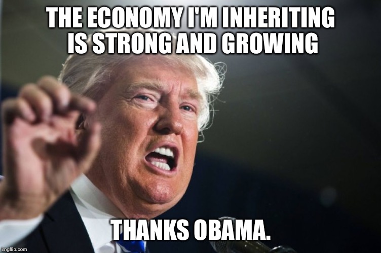 donald trump | THE ECONOMY I'M INHERITING IS STRONG AND GROWING; THANKS OBAMA. | image tagged in donald trump | made w/ Imgflip meme maker