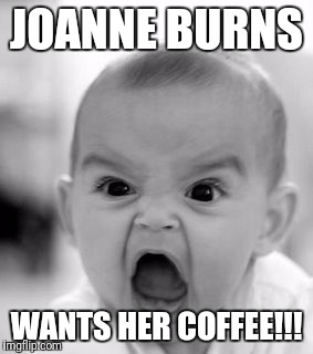 Angry Baby | JOANNE BURNS; WANTS HER COFFEE!!! | image tagged in memes,angry baby | made w/ Imgflip meme maker