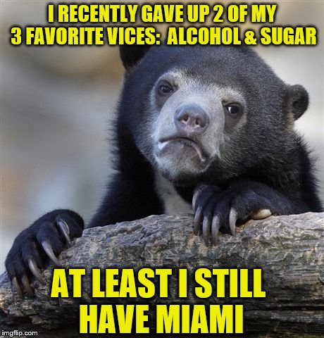 Confession Bear Meme | I RECENTLY GAVE UP 2 OF MY 3 FAVORITE VICES:  ALCOHOL & SUGAR; AT LEAST I STILL HAVE MIAMI | image tagged in memes,confession bear | made w/ Imgflip meme maker