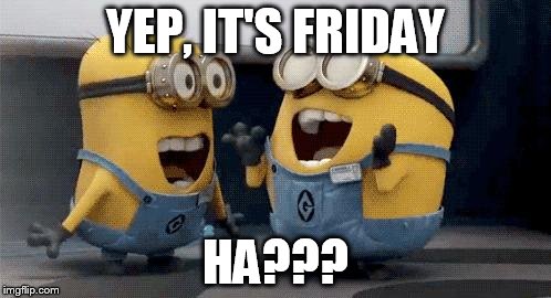 Excited Minions Meme | YEP, IT'S FRIDAY; HA??? | image tagged in memes,excited minions | made w/ Imgflip meme maker