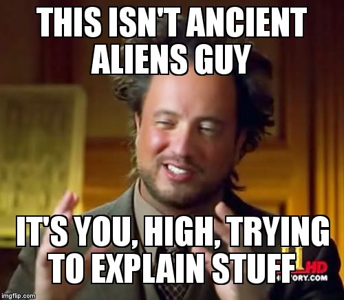 Ancient Aliens Meme | THIS ISN'T ANCIENT ALIENS GUY; IT'S YOU, HIGH, TRYING TO EXPLAIN STUFF | image tagged in memes,ancient aliens | made w/ Imgflip meme maker