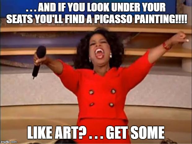 Oprah You Get A Meme | . . . AND IF YOU LOOK UNDER YOUR SEATS YOU'LL FIND A PICASSO PAINTING!!!! LIKE ART? . . . GET SOME | image tagged in memes,oprah you get a | made w/ Imgflip meme maker