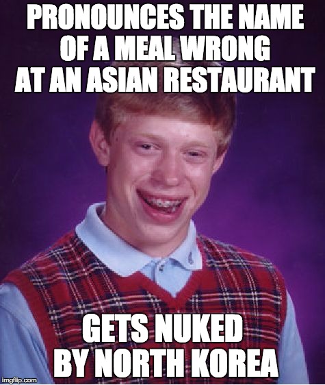 Bad Luck Brian Meme | PRONOUNCES THE NAME OF A MEAL WRONG AT AN ASIAN RESTAURANT; GETS NUKED BY NORTH KOREA | image tagged in memes,bad luck brian | made w/ Imgflip meme maker