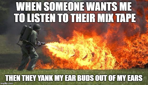 How I feel when someone does this
 | WHEN SOMEONE WANTS ME TO LISTEN TO THEIR MIX TAPE; THEN THEY YANK MY EAR BUDS OUT OF MY EARS | image tagged in flamethrower | made w/ Imgflip meme maker