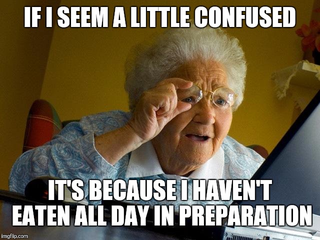 Grandma Finds The Internet Meme | IF I SEEM A LITTLE CONFUSED IT'S BECAUSE I HAVEN'T EATEN ALL DAY IN PREPARATION | image tagged in memes,grandma finds the internet | made w/ Imgflip meme maker