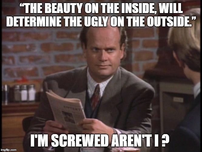 “THE BEAUTY ON THE INSIDE, WILL DETERMINE THE UGLY ON THE OUTSIDE.”; I'M SCREWED AREN'T I ? | image tagged in frasier crane | made w/ Imgflip meme maker