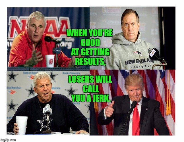 Losers call you a jerk | WHEN YOU'RE GOOD AT GETTING RESULTS, LOSERS WILL CALL YOU A JERK. | image tagged in donald trump,bobby knight,bill belichick,bill parcells,results,maga | made w/ Imgflip meme maker