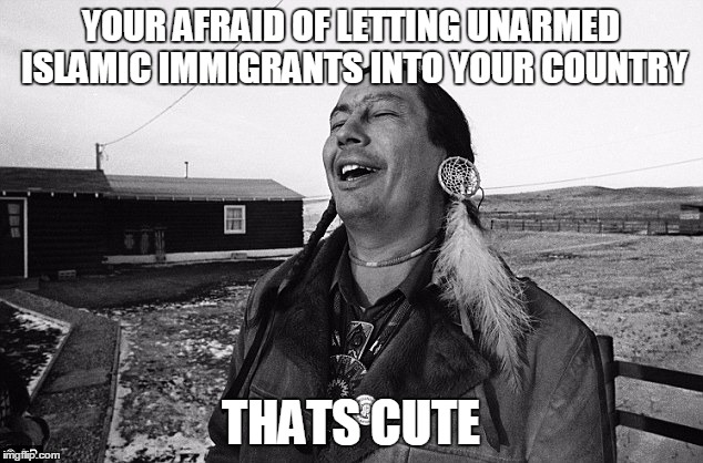 lol native | YOUR AFRAID OF LETTING UNARMED ISLAMIC IMMIGRANTS INTO YOUR COUNTRY; THATS CUTE | image tagged in lol native | made w/ Imgflip meme maker