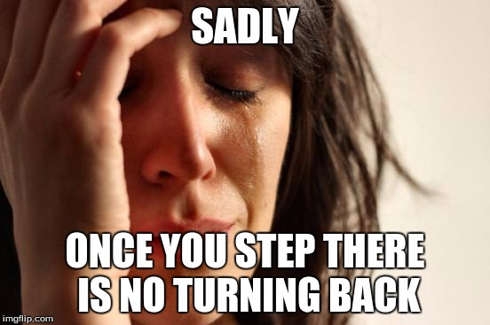 First World Problems Meme | SADLY ONCE YOU STEP THERE IS NO TURNING BACK | image tagged in memes,first world problems | made w/ Imgflip meme maker