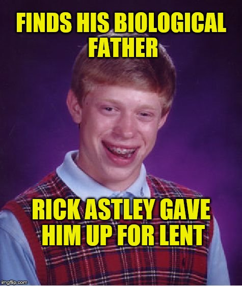 Well, If you have to give something up for Lent, this would be it. | FINDS HIS BIOLOGICAL FATHER; RICK ASTLEY GAVE HIM UP FOR LENT | image tagged in memes,bad luck brian,rick rolled | made w/ Imgflip meme maker