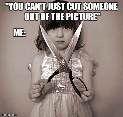 Girl with Scissors | "YOU CAN'T JUST CUT SOMEONE OUT OF THE PICTURE"; ME: | image tagged in girl with scissors | made w/ Imgflip meme maker