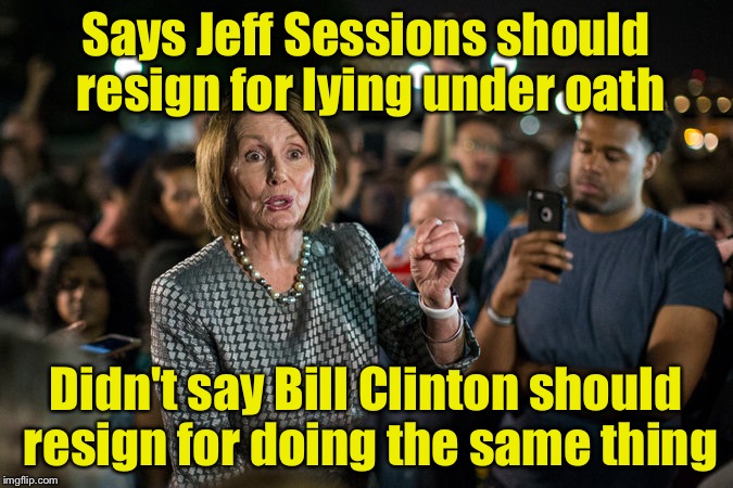 Hypocrisy, Level: Expert |  Says Jeff Sessions should resign for lying under oath; Didn't say Bill Clinton should resign for doing the same thing | image tagged in pelosi | made w/ Imgflip meme maker