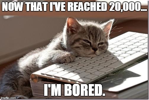 30,000? Eh... | NOW THAT I'VE REACHED 20,000... I'M BORED. | image tagged in bored keyboard cat,bored,reached goal | made w/ Imgflip meme maker
