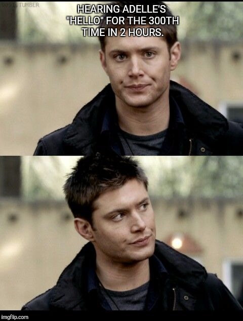 Dean Winchester | HEARING ADELLE'S "HELLO" FOR THE 300TH TIME IN 2 HOURS. | image tagged in dean winchester | made w/ Imgflip meme maker