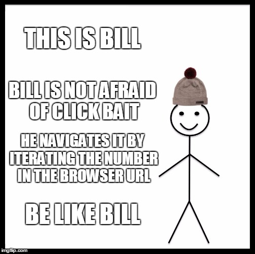 Be Like Bill | THIS IS BILL; BILL IS NOT AFRAID OF CLICK BAIT; HE NAVIGATES IT BY ITERATING THE NUMBER IN THE BROWSER URL; BE LIKE BILL | image tagged in memes,be like bill | made w/ Imgflip meme maker