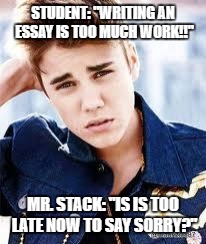 justin beiber | STUDENT: "WRITING AN ESSAY IS TOO MUCH WORK!!"; MR. STACK: "IS IS TOO LATE NOW TO SAY SORRY?" | image tagged in justin beiber | made w/ Imgflip meme maker