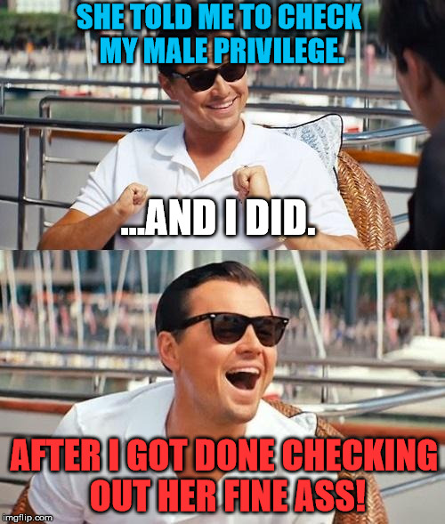 Wolf | SHE TOLD ME TO CHECK MY MALE PRIVILEGE. ...AND I DID. AFTER I GOT DONE CHECKING OUT HER FINE ASS! | image tagged in leonardo dicaprio wolf of wall street,memes,politics,political,first world problems,feminism | made w/ Imgflip meme maker