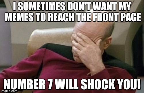 True story! | I SOMETIMES DON'T WANT MY MEMES TO REACH THE FRONT PAGE; NUMBER 7 WILL SHOCK YOU! | image tagged in memes,captain picard facepalm,front page | made w/ Imgflip meme maker
