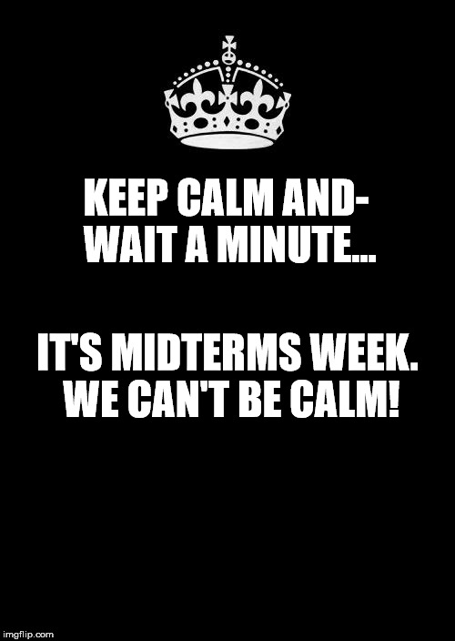 Keep Calm And Carry On Black Meme | KEEP CALM AND- WAIT A MINUTE... IT'S MIDTERMS WEEK. WE CAN'T BE CALM! | image tagged in memes,keep calm and carry on black | made w/ Imgflip meme maker