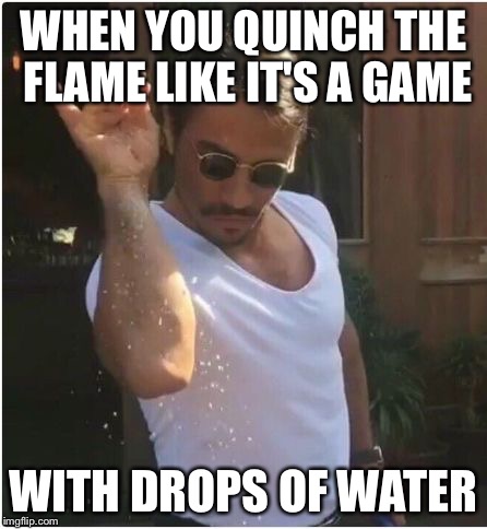 Sprinkle | WHEN YOU QUINCH THE FLAME LIKE IT'S A GAME; WITH DROPS OF WATER | image tagged in sprinkle | made w/ Imgflip meme maker