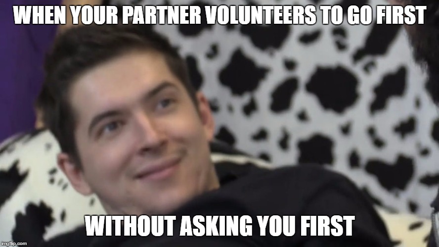 wut!? | WHEN YOUR PARTNER VOLUNTEERS TO GO FIRST; WITHOUT ASKING YOU FIRST | image tagged in memes,real life,cow chop,aleks,the face you make | made w/ Imgflip meme maker