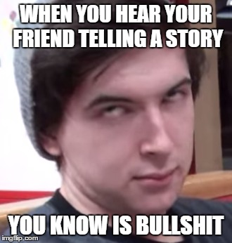 WHEN YOU HEAR YOUR FRIEND TELLING A STORY; YOU KNOW IS BULLSHIT | image tagged in memes,the face you make when,aleks,cowchop | made w/ Imgflip meme maker