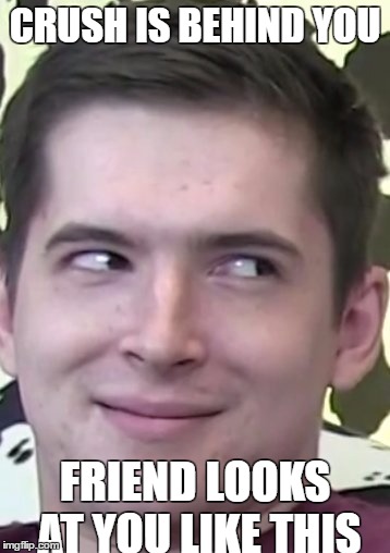 i see you | CRUSH IS BEHIND YOU; FRIEND LOOKS AT YOU LIKE THIS | image tagged in memes,the face you make when,school,life,aleks,cowchop | made w/ Imgflip meme maker