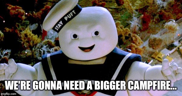 Stay Puft | WE'RE GONNA NEED A BIGGER CAMPFIRE... | image tagged in funny | made w/ Imgflip meme maker
