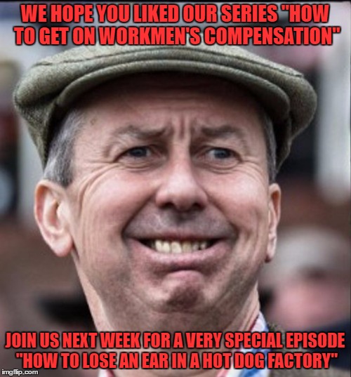 make it end | WE HOPE YOU LIKED OUR SERIES "HOW TO GET ON WORKMEN'S COMPENSATION" JOIN US NEXT WEEK FOR A VERY SPECIAL EPISODE "HOW TO LOSE AN EAR IN A HO | image tagged in make it end | made w/ Imgflip meme maker