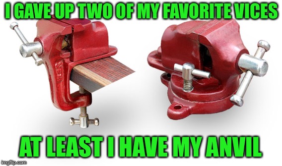 I GAVE UP TWO OF MY FAVORITE VICES AT LEAST I HAVE MY ANVIL | made w/ Imgflip meme maker