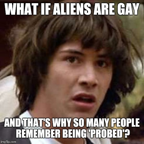 Conspiracy Keanu Meme | WHAT IF ALIENS ARE GAY; AND THAT'S WHY SO MANY PEOPLE REMEMBER BEING 'PROBED'? | image tagged in memes,conspiracy keanu,gay,aliens | made w/ Imgflip meme maker