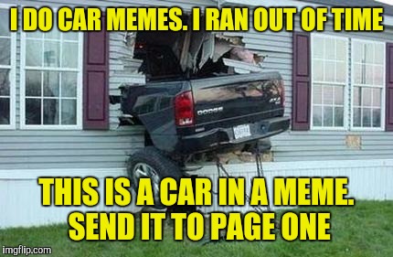 that moment when you have one submission left and it's getting late | I DO CAR MEMES. I RAN OUT OF TIME; THIS IS A CAR IN A MEME. SEND IT TO PAGE ONE | image tagged in funny car crash,cuz cars,third submission | made w/ Imgflip meme maker